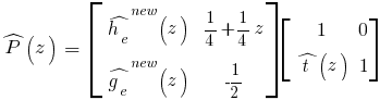 hat{P}(z)~=~delim{[}{matrix{2}{2}{{hat{h_e}^{new}(z)~}{{1/4}+{1/4}z} {hat{g_e}^{new}(z)~}{-1/2}}}{]}delim{[}{matrix{2}{2}{{1}{0}{hat{t}(z)}{1}}}{]}