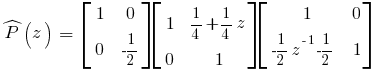 hat{P}(z)~=~ delim{[}{matrix{2}{2}{{1~}{0}{0~}{-1/2}}}{]}delim{[}{matrix{2}{2}{{1~}{{1/4}+{1/4}z} {0~}{1}}}{]}delim{[}{matrix{2}{2}{{1}{0}{{-1/2}z^{-1}{-1/2}~}{1}}}{]}