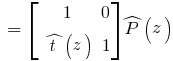 ~=~delim{[}{matrix{2}{2}{{1}{0}{hat{t}(z)}{1}}}{]} hat{P}(z)
