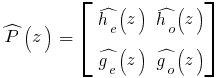 hat{P}(z) ~ =~delim {[}{matrix{2}{2}{{ hat{h_e}(z)}{ hat{h_o}(z)}{ hat{g_e}(z)} {hat{g_o}(z)}}}{]}