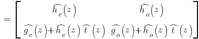 ~=~delim{[}{matrix{2}{2}{{hat{h_e}(z)} {hat{h_o}(z)}{hat{g_e}(z) + hat{h_e}(z)hat{t}(z)} {hat{g_o}(z) + hat{h_o}(z)hat{t}(z)} }}{]}
