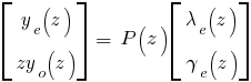 delim{[}{matrix{2}{1}{{y_e(z)}{zy_o(z)}}}{]} ~= ~P(z) delim{[}{matrix{2}{1}{{lambda_e(z)}{gamma_e(z)}} }{]}
